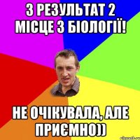 3 результат 2 місце з біології! не очікувала, але приємно))