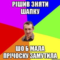 рішив зняти шапку шо б мала прічоску замутила