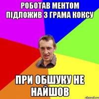 роботав ментом підложив 3 грама коксу при обшуку не найшов