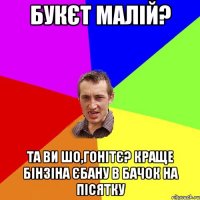 букєт малій? та ви шо,гонітє? краще бінзіна єбану в бачок на пісятку