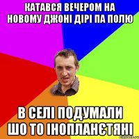 катався вечером на новому джоні дірі па полю в селі подумали шо то інопланєтяні