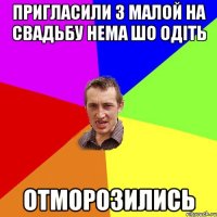 пригласили з малой на свадьбу нема шо одіть отморозились