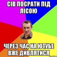 сів посрати під лісою через час на ютубе вже дивлятися