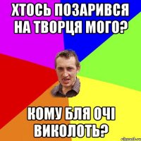 хтось позарився на творця мого? кому бля очі виколоть?