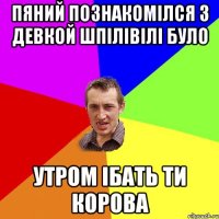 пяний познакомілся з девкой шпілівілі було утром ібать ти корова