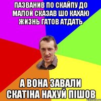 пазванив по скайпу до малой сказав шо кахаю жизнь гатов атдать а вона завали скатіна нахуй пішов