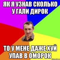 як я узнав сколько у гали дирок то у мене даже хуй упав в оморок