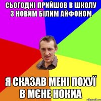 сьогодні прийшов в школу з новим білим айфоном я сказав мені похуї в мєне нокиа