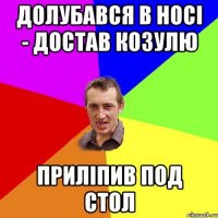 долубався в носі - достав козулю приліпив под стол