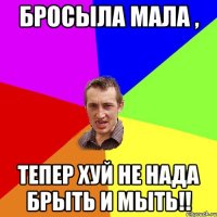 бросыла мала , тепер хуй не нада брыть и мыть!!