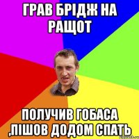 грав брідж на ращот получив гобаса ,пішов додом спать