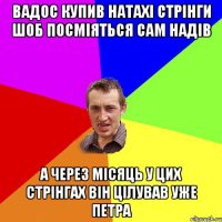 вадос купив натахі стрінги шоб посміяться сам надів а через місяць у цих стрінгах він цілував уже петра