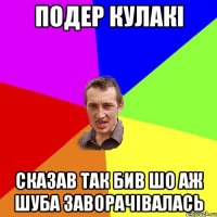 подер кулакі сказав так бив шо аж шуба заворачівалась