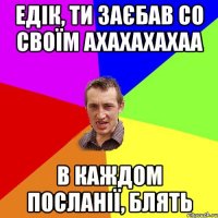 едік, ти заєбав со своїм ахахахахаа в каждом посланії, блять