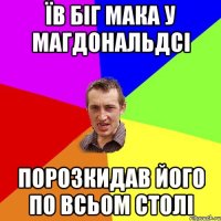 їв біг мака у магдональдсі порозкидав його по всьом столі