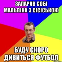 запарив собі мальвіни з сісіською буду скоро дивиться футбол