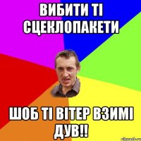 вибити ті сцеклопакети шоб ті вітер взимі дув!!