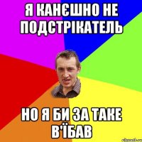 я канєшно не подстрікатель но я би за таке в'їбав