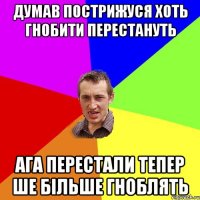 думав пострижуся хоть гнобити перестануть ага перестали тепер ше більше гноблять