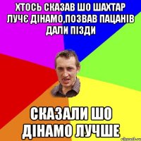 хтось сказав шо шахтар лучє дінамо,позвав пацанів дали пізди сказали шо дінамо лучше