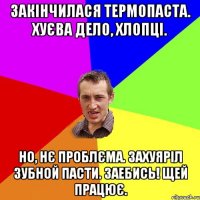 закінчилася термопаста. хуєва дело, хлопці. но, нє проблєма. захуяріл зубной пасти. заебись! щей працює.