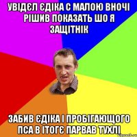 увідєл єдіка с малою вночі рішив показать шо я защітнік забив єдіка і пробігающого пса в ітогє парвав тухлі