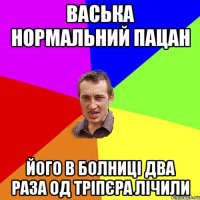 васька нормальний пацан його в болниці два раза од тріпєра лічили