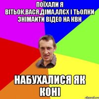 Поїхали я Вітьок,Вася,Діма,Алєх і тьолки знімаити відео на квн набухалися як коні