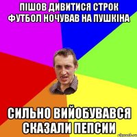 Пішов дивитися строк футбол ночував на пушкіна сильно вийобувався сказали пепсии