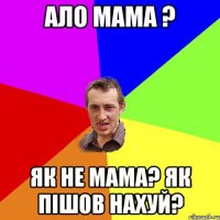 Ало мама ? як не мама? як пішов нахуй?