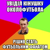 Увіділ кінушку Околофутбола рішив стать футбольним фанатом