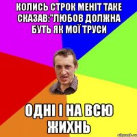 колись строк меніт таке сказав:"любов должна буть як мої труси Одні і на всю жихнь