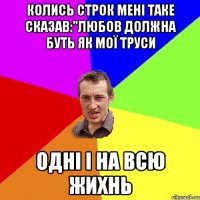 колись строк мені таке сказав:"любов должна буть як мої труси Одні і на всю жихнь