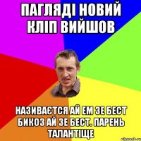 Пагляді новий кліп вийшов називаєтся ай ем зе бест бикоз ай зе бест. Парень талантіще