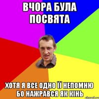 Вчора була посвята Хотя я все одно її непомню бо нажрався як кінь