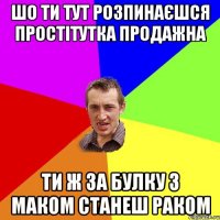 Шо ти тут розпинаєшся простітутка продажна Ти ж за булку з маком станеш раком