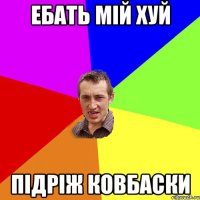 Ебать мій хуй підріж ковбаски