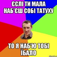 єслі ти мала наб'єш собі татуху то я наб'ю тобі їбало