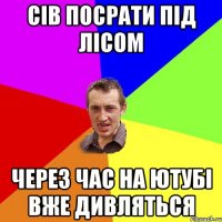 сів посрати під лісом через час на ютубі вже дивляться