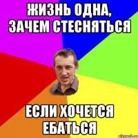 Жизнь одна, зачем стесняться если хочется ЕБАТЬСЯ