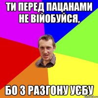 Ти перед пацанами не війобуйся, бо з разгону уєбу