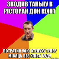 зводив Таньку в рiсторан Дон Кiхот потратив усю степуху тепер мiсяць без хлiба буду