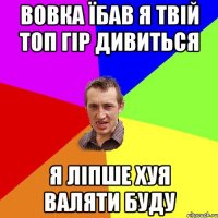 Вовка їбав я твій топ гір дивиться я ліпше хуя валяти буду