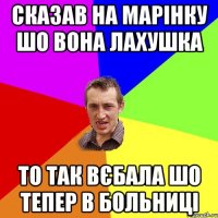 сказав на марінку шо вона лахушка то так вєбала шо тепер в больниці