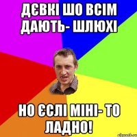 ДЄВКІ ШО ВСІМ ДАЮТЬ- ШЛЮХІ НО ЄСЛІ МІНІ- ТО ЛАДНО!