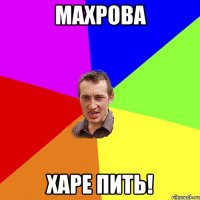 Махрова Харе пить!