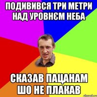 подивився три метри над уровнєм неба сказав пацанам шо не плакав