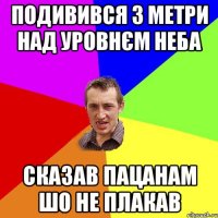 подивився 3 метри над уровнєм неба сказав пацанам шо не плакав