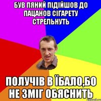 був пяний підійшов до пацанов сігарету стрельнуть получів в їбало,бо не зміг обяснить