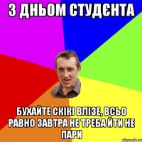 з дньом студєнта бухайте скікі влізе, всьо равно завтра не треба йти не пари